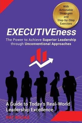 EXECUTIVEness - The Power to Achieve Superior Leadership through Unconventional Approaches: A Guide to Today's Real-World Leadership Excellence