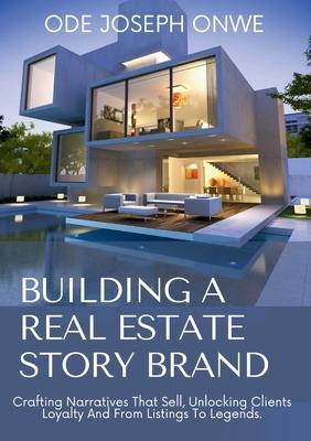 Building A Real Estate Story Brand: Crafting Narratives That Sell, Unlocking Client Loyalty And From Listings To Legends.