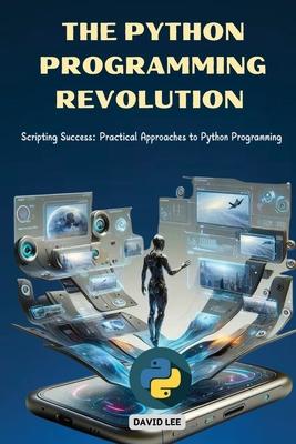 The Python Programming Revolution: Scripting Success: Practical Approaches to Python Programming