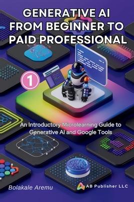 Generative AI From Beginner to Paid Professional, Part 1: An Introductory Microlearning Guide to Generative AI and Google Tools