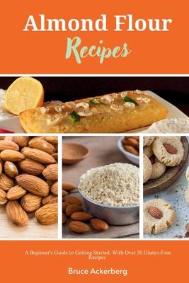 Almond Flour Recipes: A Beginner's Guide to Getting Started, with Over 50 Gluten-Free Recipes