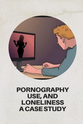 PORNOGRAPHY USE, AND LONELINESS a case study