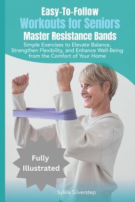 Easy-To-Follow Workouts for Seniors-Master Resistance Band Exercises: Elevate Balance, Strengthen Flexibility, and Enhance Well-Being from the Comfort