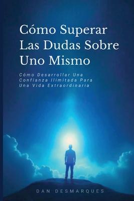 Cmo Superar Las Dudas Sobre Uno Mismo: Cmo Desarrollar Una Confianza Ilimitada Para Una Vida Extraordinaria