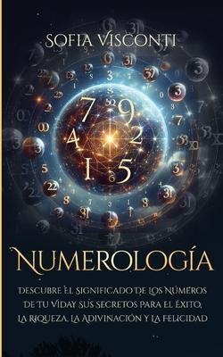 Numerologa: Descubre el significado de los nmeros de tu vida y sus secretos para el xito, la riqueza, la adivinacin y la felici