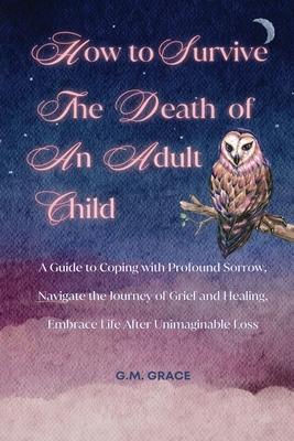 How to Survive the Death of an Adult Child: A Guide to Coping with Profound Sorrow, Navigate the Journey of Grief and Healing, Embrace Life After Unim