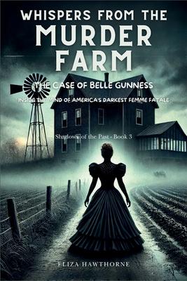 Whispers from the Murder Farm: The Case of Belle Gunness: Inside the Mind of America's Darkest Femme Fatale