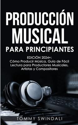 Produccin Musical Para Principiantes Edicin 2024+ Cmo Producir Msica, Gua De Fcil Lectura Para Productores Musicales, Artistas Y Compositores (S