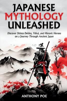 Japanese Mythology Unleashed: Discover Shinto Deities, Y&#333;kai, and Historic Heroes on a Journey Through Ancient Japan