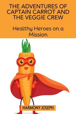 The Adventures of Captain Carrot and the Veggie Crew: Healthy Heroes on a Mission