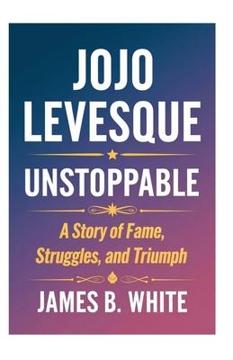 JoJo Levesque Unstoppable: A Story of Fame, Struggles, and Triumph