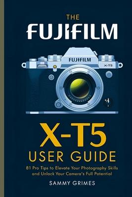 The Fujifilm X-T5 User Guide: 81 Pro Tips to Elevate Your Photography Skills and Unlock Your Camera's Full Potential