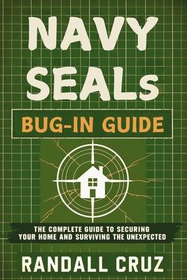 Navy SEALs Bug-In Guide: The Complete Guide to Securing Your Home and Surviving the Unexpected