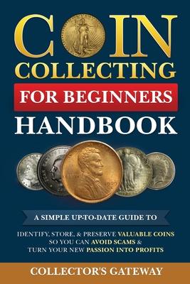 Coin Collecting for Beginners Handbook: A Simple Up-To-Date Guide to Identify, Store, & Preserve Valuable Coins, So You Can Avoid Scams & Turn Your Ne