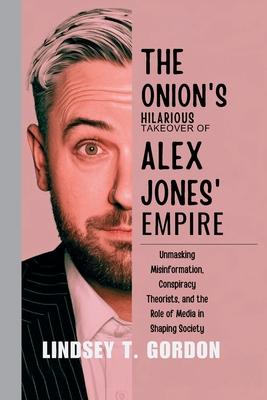 The Onion's Hilarious Takeover of Alex Jones' Empire: Unmasking Misinformation, Conspiracy Theorists, and the Role of Media in Shaping Society