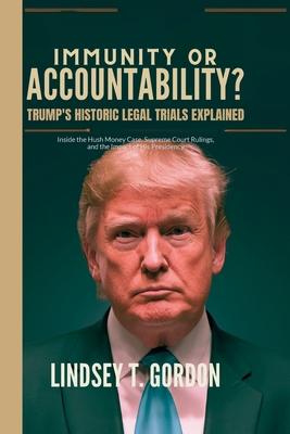 Immunity or Accountability? Trump's Historic Legal Trials Explained: Inside the Hush Money Case, Supreme Court Rulings, and the Impact of His Presiden