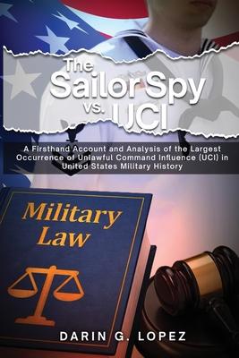 The Sailor Spy vs. UCI: A Firsthand Account and Analysis of the Largest Occurrence of Unlawful Command Influence (UCI) in United States Milita