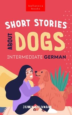 Short Stories About Dogs in Intermediate German (B1-B2 CEFR): 13 Paw-some Short Stories for German Learners