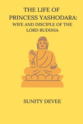 The Life of Princess Yashodara Wife and Disciple of the Lord Buddha