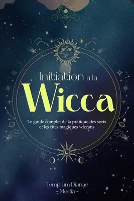 Initiation  la Wicca: Le guide complet de la pratique des sorts et les rites magiques wiccans