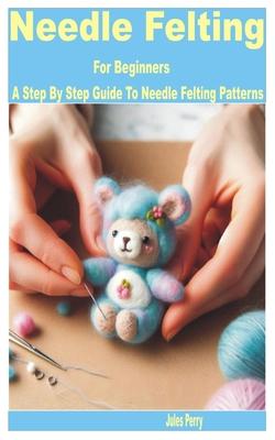 Needle Felting for Beginners: A Step by Step Guide to Needle Felting Patterns