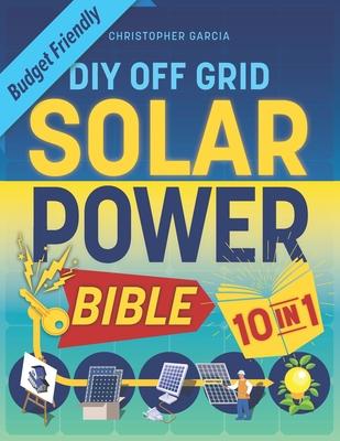 Off-Grid Solar Power Bible 10 in 1: The Ultimate DIY Blueprint to Creating Cost-Effective Solar Power Systems in 4 Simple Steps Achieve Complete Energ