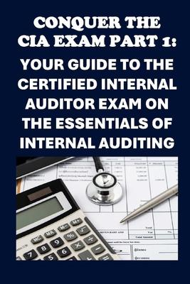 Conquer the CIA Exam Part 1: Your Guide to the Certified Internal Auditor Exam on the Essentials of Internal Auditing