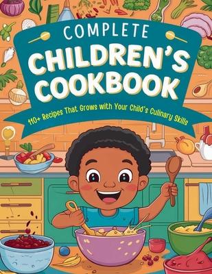 Complete Children's Cookbook: 110+ Recipes That Grows with Your Child's Culinary Skills