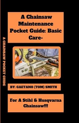 A Chainsaw Maintenance Comprehensive Guidelines Pocket Guide: Basic Care For Stihl & Husqvarna Chainsaw(s)!!!