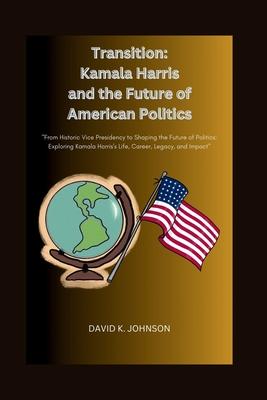 Transition: Kamala Harris and the Future of American Politics: From Historic Vice Presidency to Shaping the Future of Politics: Ex