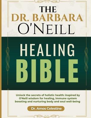 The Dr. Barbara O'Neill Healing Bible: Unlock the Secrets of Holistic Health: Inspired by O'Neill's Wisdom for Healing, Immune System Boosting and Nur