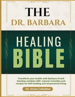 The Dr. Barbara Healing Bible: Transform your health with Barbara O'Neill's timeless wisdom: 250 + natural remedies and recipes for self-healing and