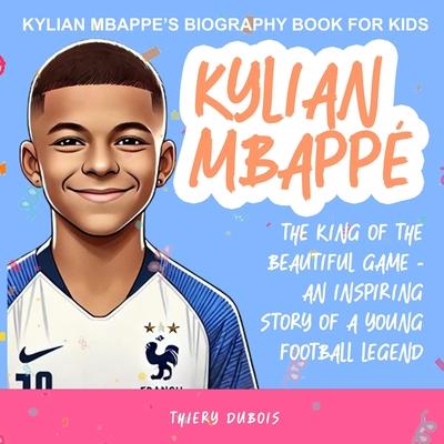 Kylian Mbappe: The King of the Beautiful Game - An Inspiring Story of a Young Football Legend