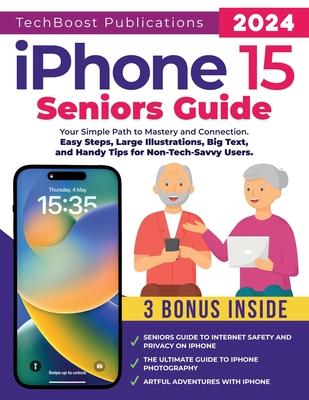 iPhone 15 Seniors Guide: Your Simple Path to Mastery and Connection: Easy Steps, Large Illustrations, Big Text, and Handy Tips for Non-Tech-Sav