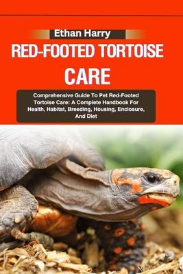 Red-Footed Tortoise Care: Comprehensive Guide To Pet Red-Footed Tortoise Care: A Complete Handbook For Health, Habitat, Breeding, Housing, Enclo