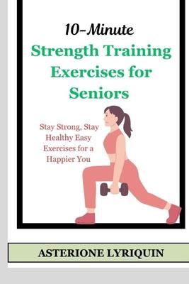 10-Minute Strength Training Exercises for Seniors: Stay Strong, Stay Healthy Easy Exercises for a Happier You