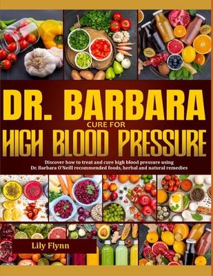 Dr. Barbara Cure for High Blood Pressure: Step By Step Guide On How To Effectively Treat And Cure High Blood Pressure Using Dr. Barbara O 'Neill Natur