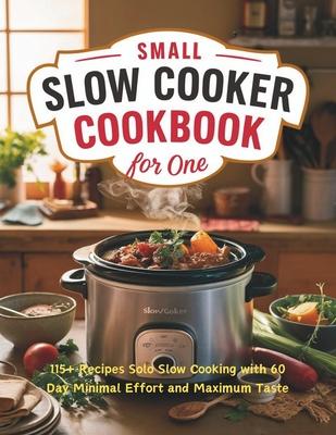 Small Slow Cooker Cookbook for One: 115+ Recipes Solo Slow Cooking with 60 Day Minimal Effort and Maximum Taste Subscription