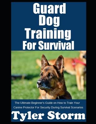 Guard Dog Training For Survival: The Ultimate Beginner's Guide on How to Train Your Canine Protector For Security During Survival Scenarios