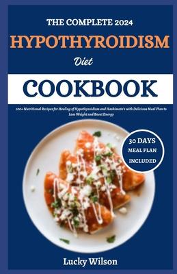 The Complete 2024 Hypothyroidism Diet Cookbook: 100+ Nutritional Recipes for Healing of Hypothyroidism and Hashimoto's with Delicious Meal Plan to Los