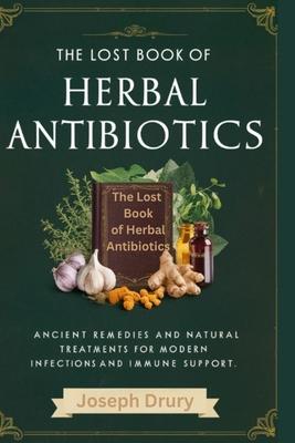 The Lost Book of Herbal Antibiotics: Ancient Remedies and Natural Treatments for Modern Infections and Immune Support