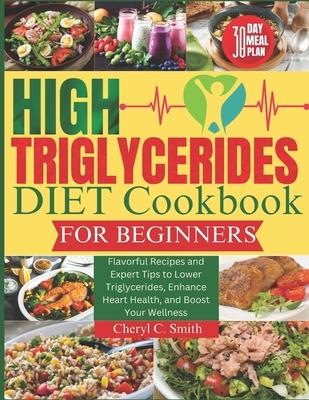 High Triglyceride Diet Cookbook for Beginners: Flavorful Recipes and Expert Tips to Lower Triglycerides, Enhance Heart Health, and Boost Your Wellness