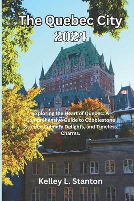 The Quebec City 2024: Exploring the Heart of Quebec: A Comprehensive Guide to Cobblestone Streets, Culinary Delights, and Timeless Charms.