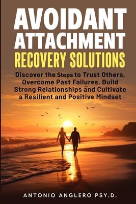 Avoidant Attachment Recovery Solutions: Discover the Keys to Trust Others, Overcome Past Failures, Build Strong Relationships to Cultivate a Resilient