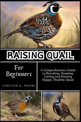 Raising Quail for Beginners: A Comprehensive Guide to Breeding, Housing, Caring and Raising Happy, Healthy Quail