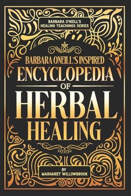 Barbara O'Neill's Inspired Encyclopedia of Herbal Healing: A Comprehensive Guide to Knowing, Growing, and Using 50 Healthful Powerful Healing Herbs. C