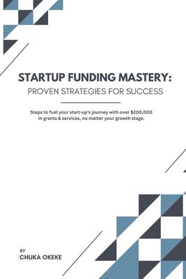 Startup Funding Mastery: Proven strategies for success: Steps to fuel your start-up's journey with over $200,000 in grants & services, no matte