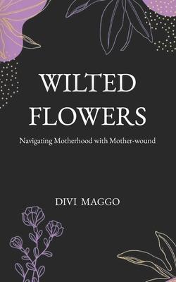 Wilted Flowers: Navigating Motherhood with Mother-wound