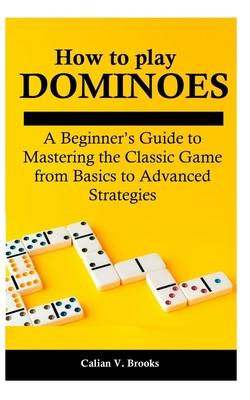 How to play Dominoes: A Beginner's Guide to Mastering the Classic Game from Basics to Advanced Strategies