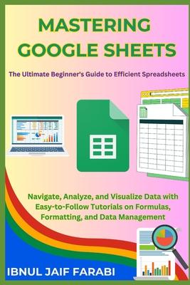 Mastering Google Sheets: The Ultimate Beginner's Guide to Efficient Spreadsheets: Navigate, Analyze, and Visualize Data with Easy-to-Follow Tut